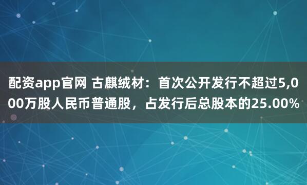 配资app官网 古麒绒材：首次公开发行不超过5,000万股人民币普通股，占发行后总股本的25.00%