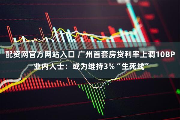 配资网官方网站入口 广州首套房贷利率上调10BP 业内人士:或为维持3%“生死线”
