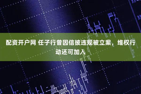 配资开户网 任子行曾因信披违规被立案，维权行动还可加入