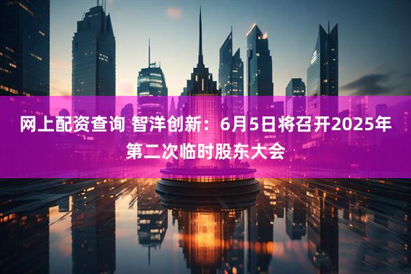 网上配资查询 智洋创新：6月5日将召开2025年第二次临时股东大会