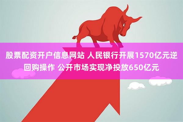 股票配资开户信息网站 人民银行开展1570亿元逆回购操作 公开市场实现净投放650亿元