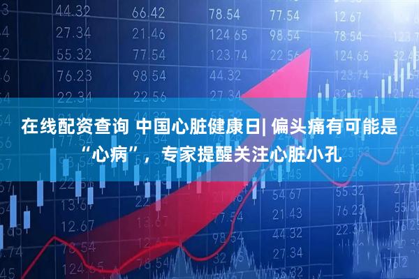 在线配资查询 中国心脏健康日| 偏头痛有可能是“心病”，专家提醒关注心脏小孔