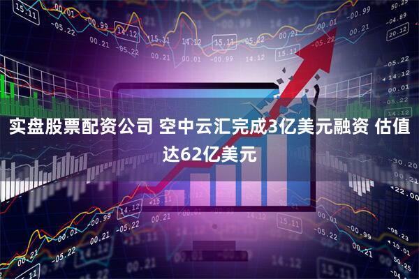 实盘股票配资公司 空中云汇完成3亿美元融资 估值达62亿美元