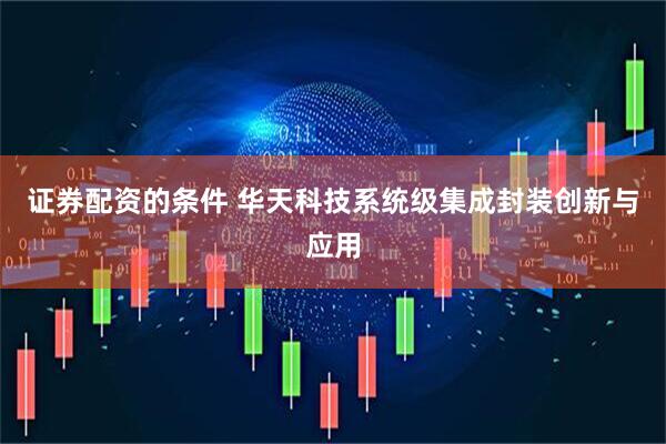 证券配资的条件 华天科技系统级集成封装创新与应用