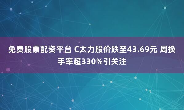 免费股票配资平台 C太力股价跌至43.69元 周换手率超330%引关注