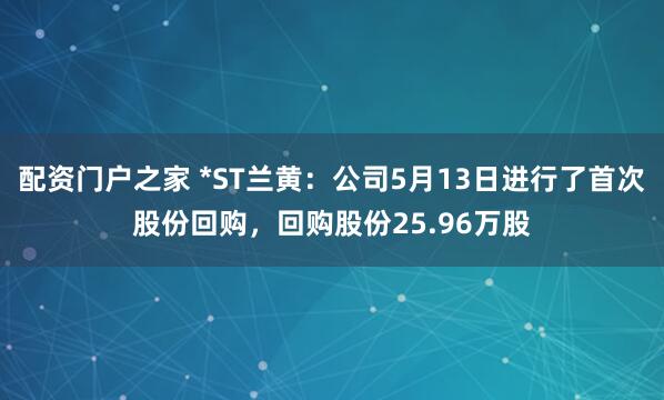 配资门户之家 *ST兰黄：公司5月13日进行了首次股份回购，回购股份25.96万股