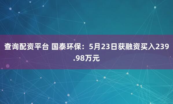 查询配资平台 国泰环保：5月23日获融资买入239.98万元