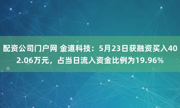 配资公司门户网 金道科技：5月23日获融资买入402.06万元，占当日流入资金比例为19.96%