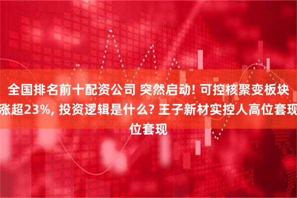 全国排名前十配资公司 突然启动! 可控核聚变板块涨超23%, 投资逻辑是什么? 王子新材实控人高位套现