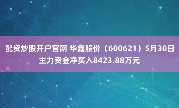 配资炒股开户官网 华鑫股份（600621）5月30日主力资金净买入8423.88万元