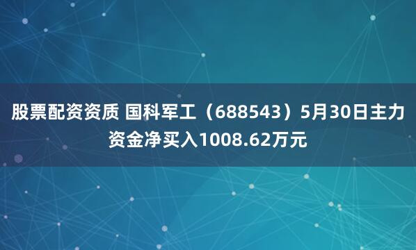 股票配资资质 国科军工（688543）5月30日主力资金净买入1008.62万元