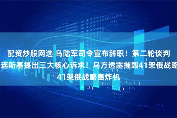 配资炒股网选 乌陆军司令宣布辞职!第二轮谈判在即 泽连斯基提出三大核心诉求!乌方透露摧毁41架俄战略轰炸机
