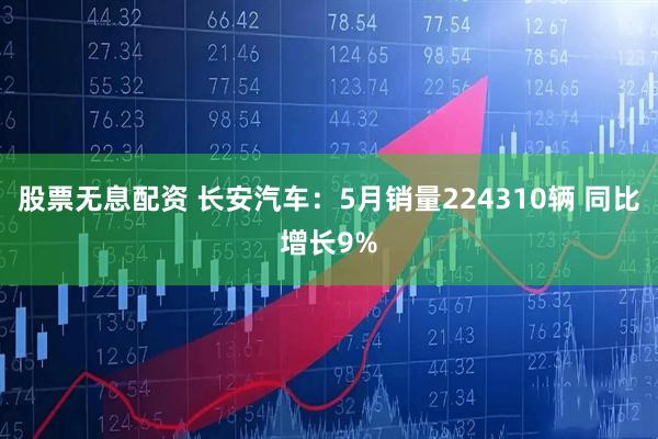 股票无息配资 长安汽车：5月销量224310辆 同比增长9%
