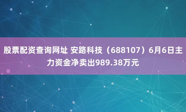 股票配资查询网址 安路科技(688107)6月6日主力资金净卖出989.38万元