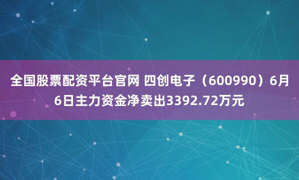 全国股票配资平台官网 四创电子(600990)6月6日主力资金净卖出3392.72万元