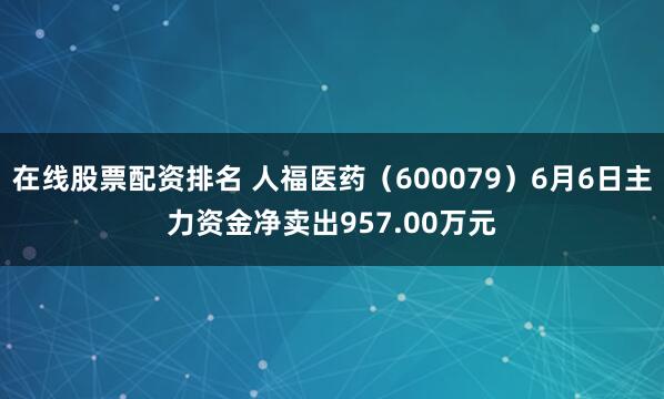 在线股票配资排名 人福医药(600079)6月6日主力资金净卖出957.00万元