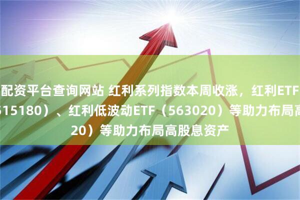 配资平台查询网站 红利系列指数本周收涨，红利ETF易方达（515180）、红利低波动ETF（563020）等助力布局高股息资产