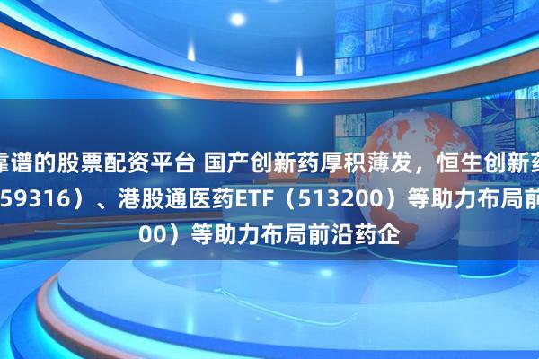 靠谱的股票配资平台 国产创新药厚积薄发,恒生创新药ETF(159316)、港股通医药ETF(513200)等助力布局前沿药企