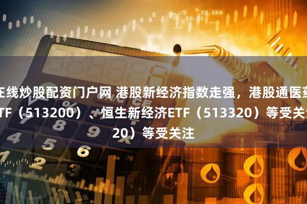 在线炒股配资门户网 港股新经济指数走强，港股通医药ETF（513200）、恒生新经济ETF（513320）等受关注