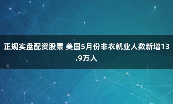 正规实盘配资股票 美国5月份非农就业人数新增13.9万人