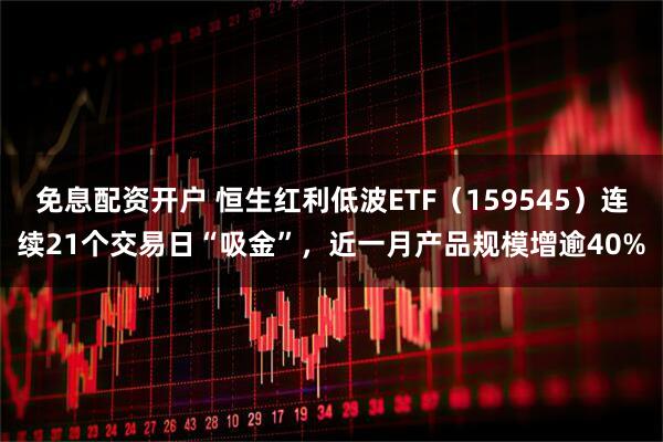 免息配资开户 恒生红利低波ETF（159545）连续21个交易日“吸金”，近一月产品规模增逾40%