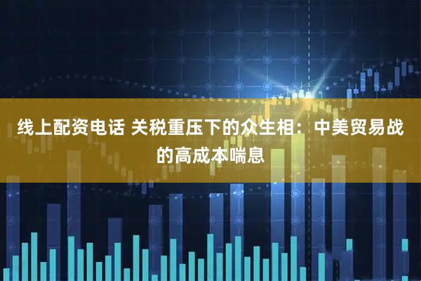 线上配资电话 关税重压下的众生相:中美贸易战的高成本喘息