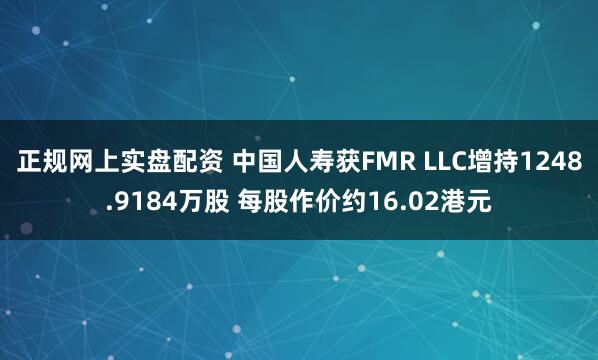 正规网上实盘配资 中国人寿获FMR LLC增持1248.9184万股 每股作价约16.02港元