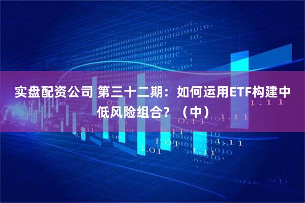 实盘配资公司 第三十二期:如何运用ETF构建中低风险组合?(中)