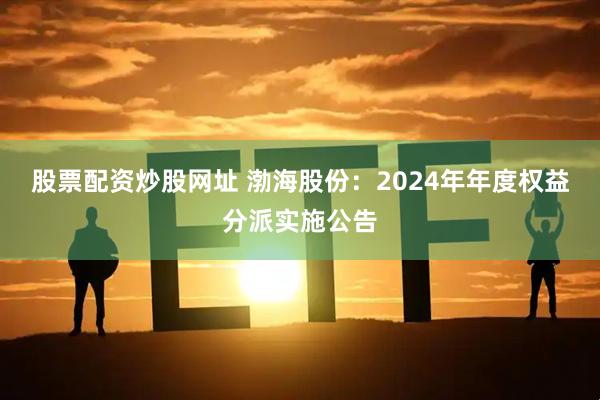股票配资炒股网址 渤海股份：2024年年度权益分派实施公告