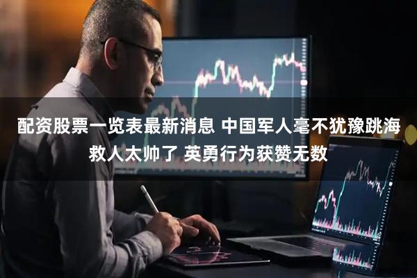 配资股票一览表最新消息 中国军人毫不犹豫跳海救人太帅了 英勇行为获赞无数