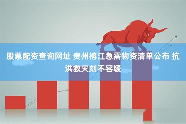 股票配资查询网址 贵州榕江急需物资清单公布 抗洪救灾刻不容缓