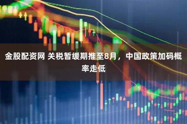 金股配资网 关税暂缓期推至8月，中国政策加码概率走低