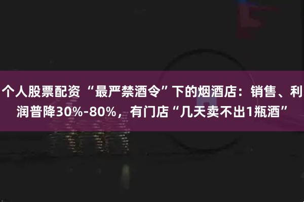 个人股票配资 “最严禁酒令”下的烟酒店：销售、利润普降30%-80%，有门店“几天卖不出1瓶酒”