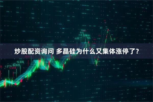 炒股配资询问 多晶硅为什么又集体涨停了?