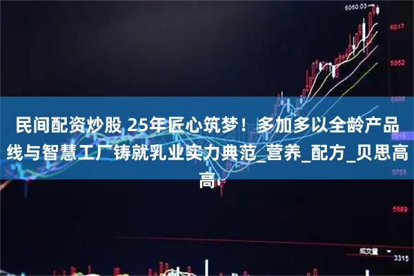 民间配资炒股 25年匠心筑梦!多加多以全龄产品线与智慧工厂铸就乳业实力典范_营养_配方_贝思高