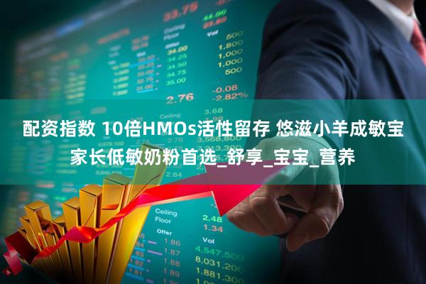 配资指数 10倍HMOs活性留存 悠滋小羊成敏宝家长低敏奶粉首选_舒享_宝宝_营养