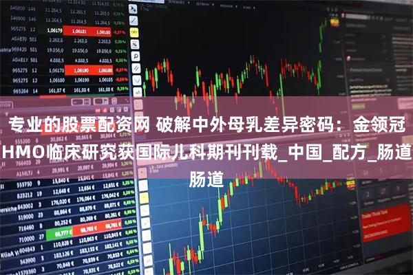 专业的股票配资网 破解中外母乳差异密码:金领冠HMO临床研究获国际儿科期刊刊载_中国_配方_肠道
