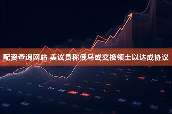 配资查询网站 美议员称俄乌或交换领土以达成协议