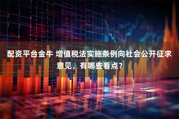 配资平台金牛 增值税法实施条例向社会公开征求意见,有哪些看点?