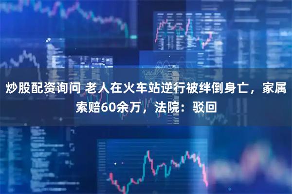 炒股配资询问 老人在火车站逆行被绊倒身亡,家属索赔60余万,法院:驳回