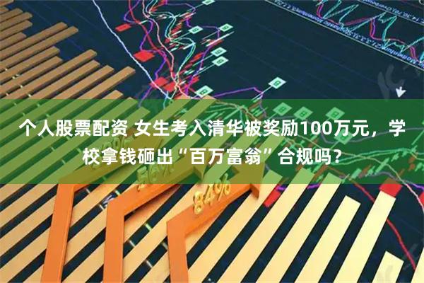 个人股票配资 女生考入清华被奖励100万元，学校拿钱砸出“百万富翁”合规吗？