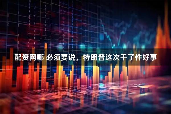 配资网哪 必须要说，特朗普这次干了件好事