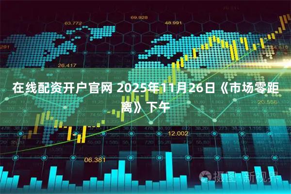 在线配资开户官网 2025年11月26日《市场零距离》下午