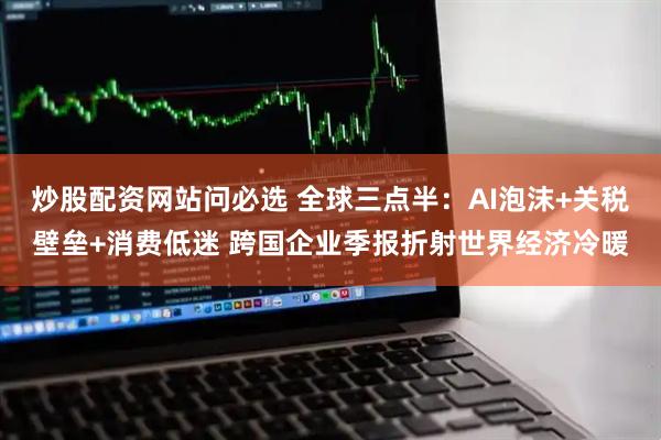 炒股配资网站问必选 全球三点半：AI泡沫+关税壁垒+消费低迷 跨国企业季报折射世界经济冷暖