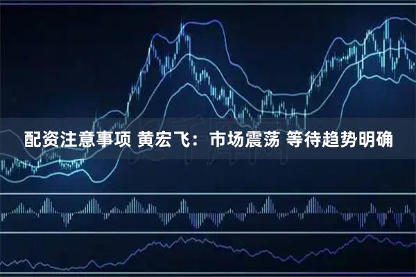 配资注意事项 黄宏飞:市场震荡 等待趋势明确